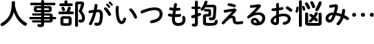 人事部がいつも抱えるお悩み…