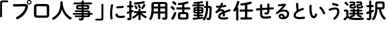 「プロ人事」に採用活動を任せるという選択…