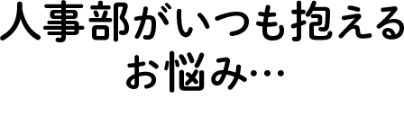 人事部がいつも抱えるお悩み…
